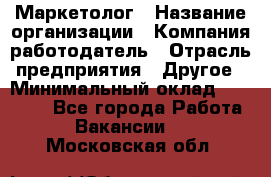 Маркетолог › Название организации ­ Компания-работодатель › Отрасль предприятия ­ Другое › Минимальный оклад ­ 30 000 - Все города Работа » Вакансии   . Московская обл.